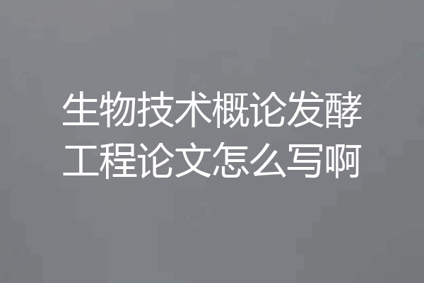 生物技术概论发酵工程论文怎么写啊