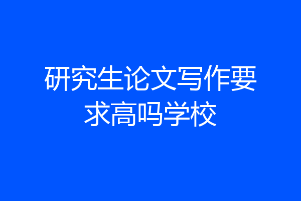 研究生论文写作要求高吗学校