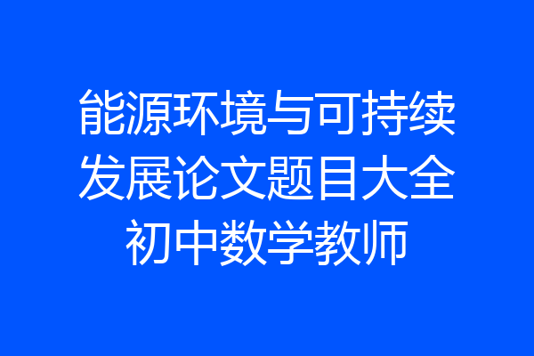 能源环境与可持续发展论文题目大全初中数学教师