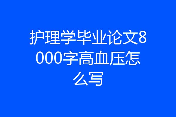 护理学毕业论文8000字高血压怎么写