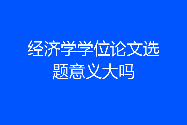 经济学学位论文选题意义大吗