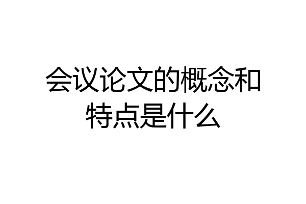 会议论文的概念和特点是什么