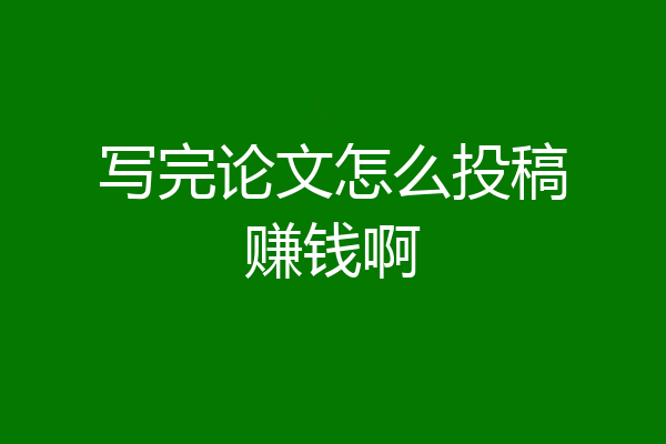 写完论文怎么投稿赚钱啊