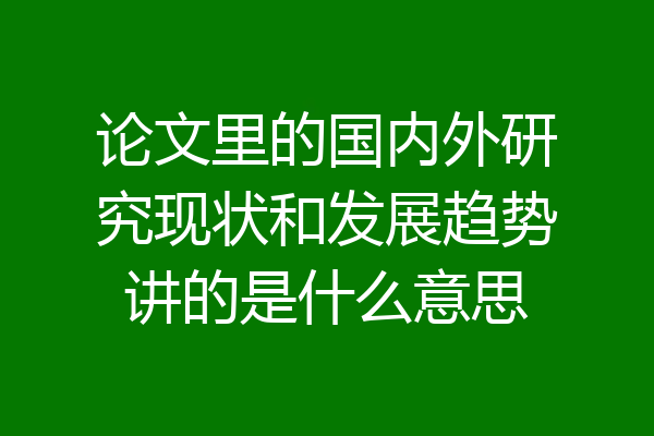 论文里的国内外研究现状和发展趋势讲的是什么意思