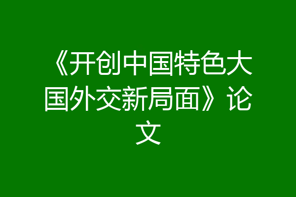 《开创中国特色大国外交新局面》论文