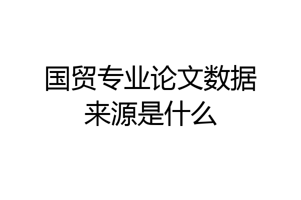 国贸专业论文数据来源是什么
