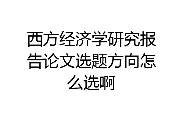 西方经济学研究报告论文选题方向怎么选啊