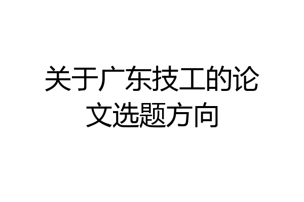 关于广东技工的论文选题方向