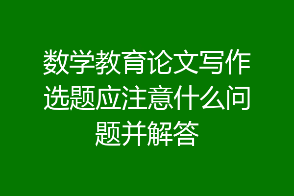 数学教育论文写作选题应注意什么问题并解答