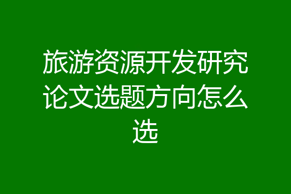 旅游资源开发研究论文选题方向怎么选