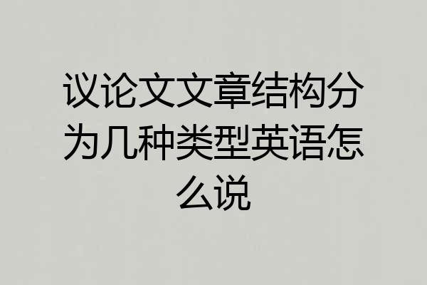 议论文文章结构分为几种类型英语怎么说