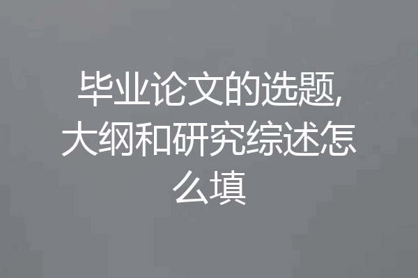 毕业论文的选题,大纲和研究综述怎么填