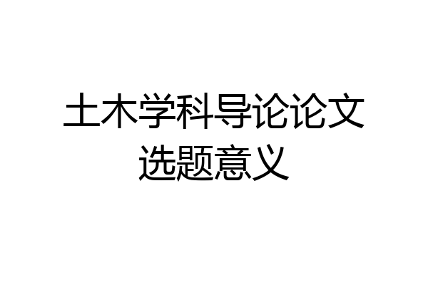 土木学科导论论文选题意义