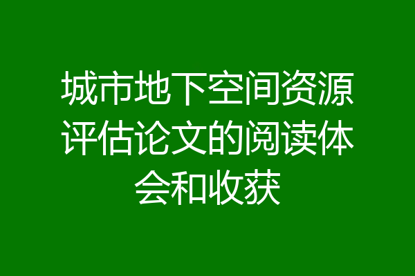 城市地下空间资源评估论文的阅读体会和收获