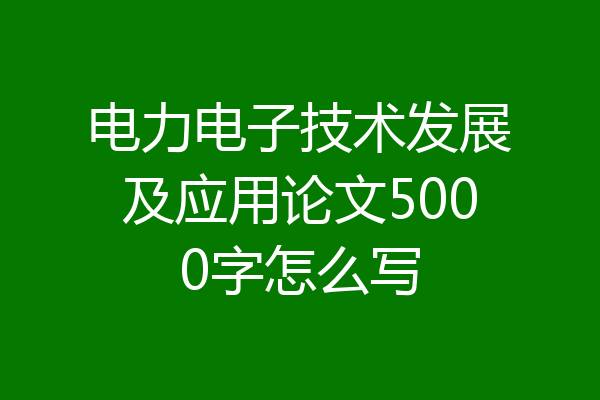 电力电子技术发展及应用论文5000字怎么写