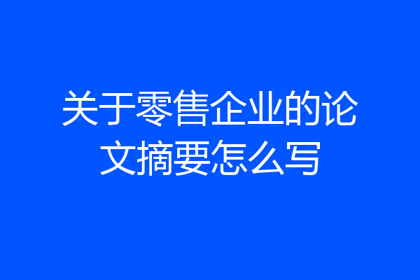 关于零售企业的论文摘要怎么写