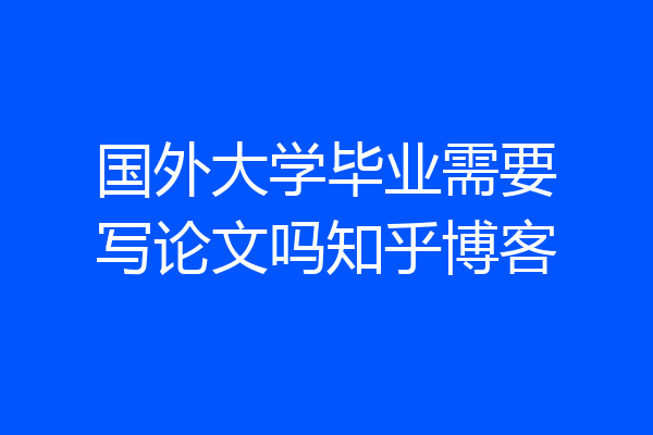 国外大学毕业需要写论文吗知乎博客