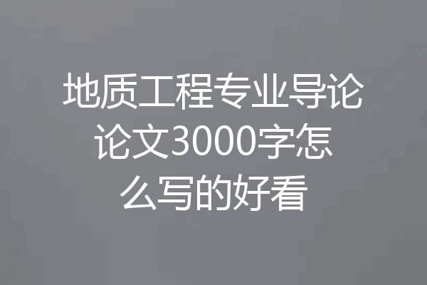 地质工程专业导论论文3000字怎么写的好看