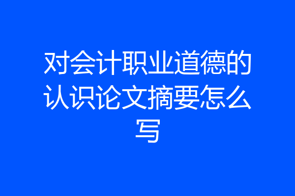 对会计职业道德的认识论文摘要怎么写