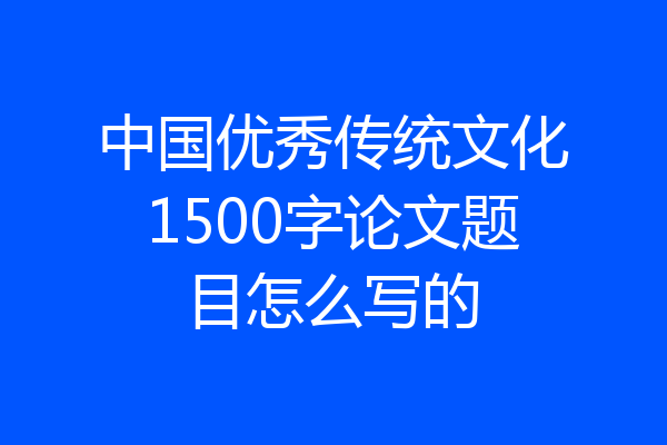 中国优秀传统文化1500字论文题目怎么写的