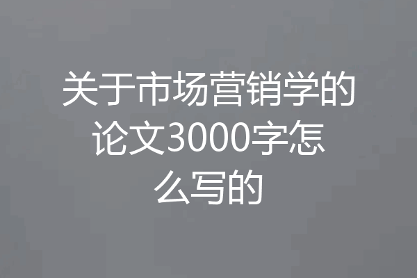 关于市场营销学的论文3000字怎么写的