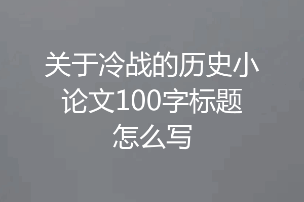 关于冷战的历史小论文100字标题怎么写