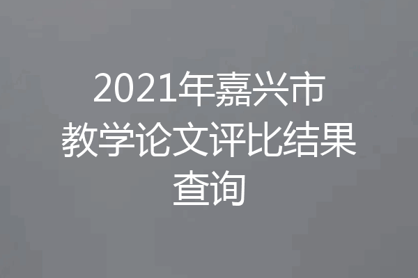2021年嘉兴市教学论文评比结果查询