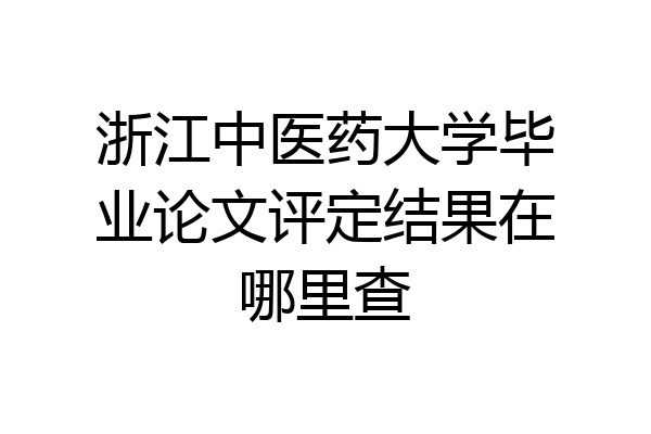 浙江中医药大学毕业论文评定结果在哪里查