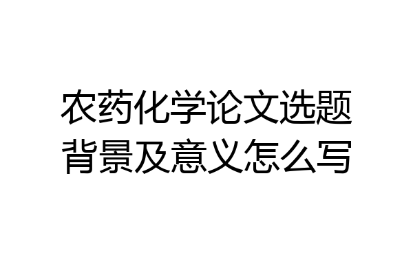 农药化学论文选题背景及意义怎么写