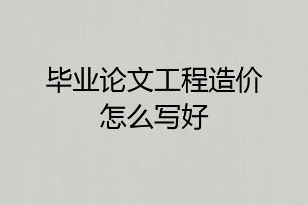 毕业论文工程造价怎么写好