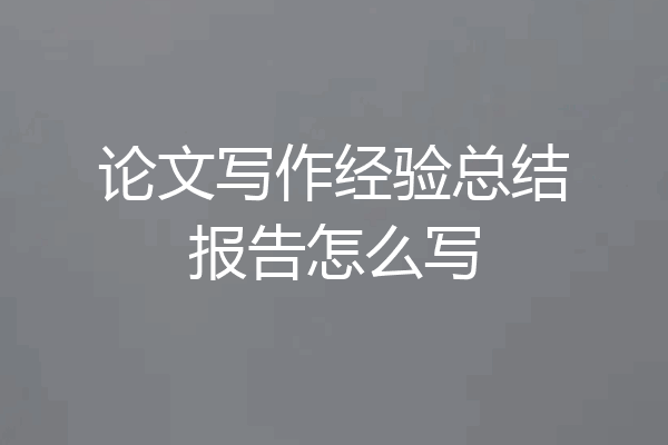 论文写作经验总结报告怎么写