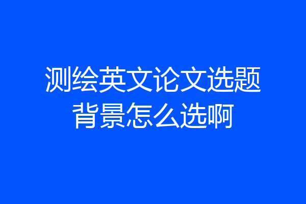 测绘英文论文选题背景怎么选啊