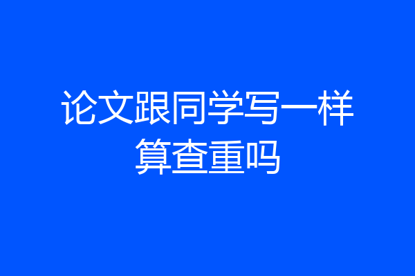 论文跟同学写一样算查重吗