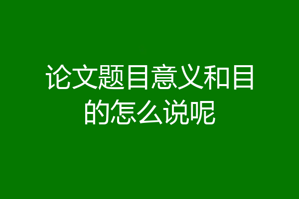 论文题目意义和目的怎么说呢