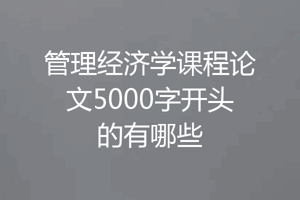 管理经济学课程论文5000字开头的有哪些