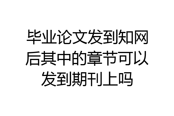 毕业论文发到知网后其中的章节可以发到期刊上吗