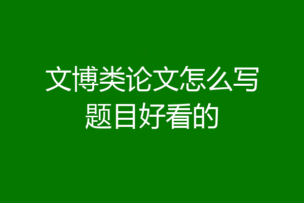 文博类论文怎么写题目好看的