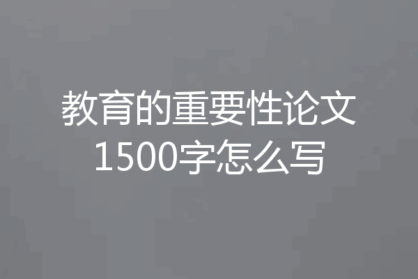 教育的重要性论文1500字怎么写