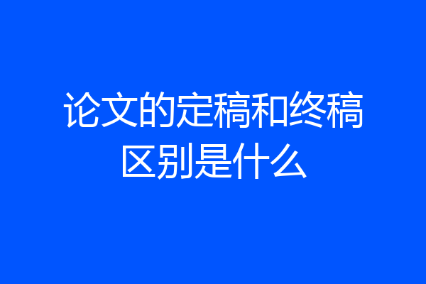 论文的定稿和终稿区别是什么