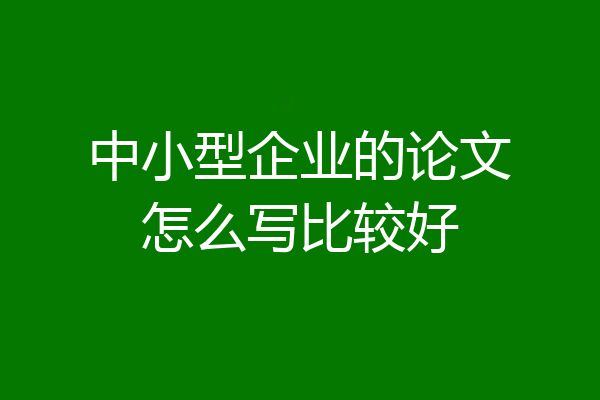 中小型企业的论文怎么写比较好