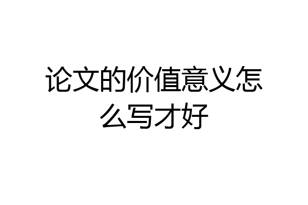 论文的价值意义怎么写才好
