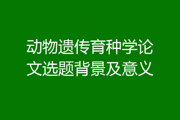 动物遗传育种学论文选题背景及意义