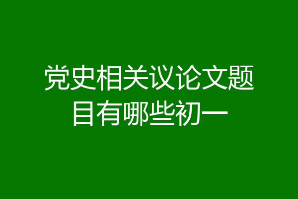 党史相关议论文题目有哪些初一