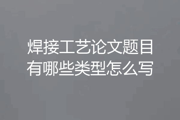 焊接工艺论文题目有哪些类型怎么写