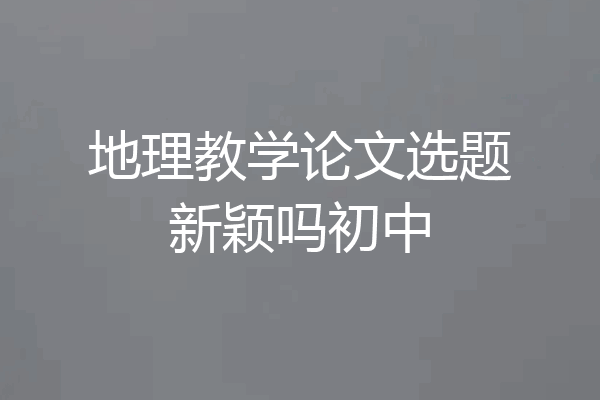 地理教学论文选题新颖吗初中