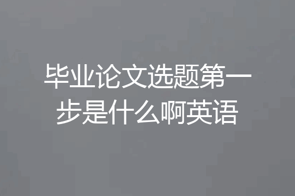 毕业论文选题第一步是什么啊英语