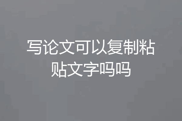 写论文可以复制粘贴文字吗吗