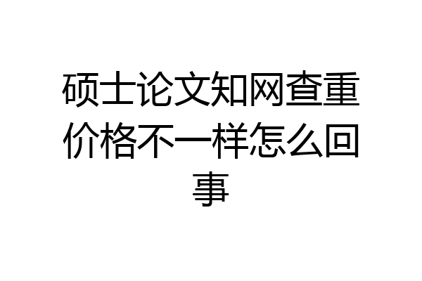 硕士论文知网查重价格不一样怎么回事