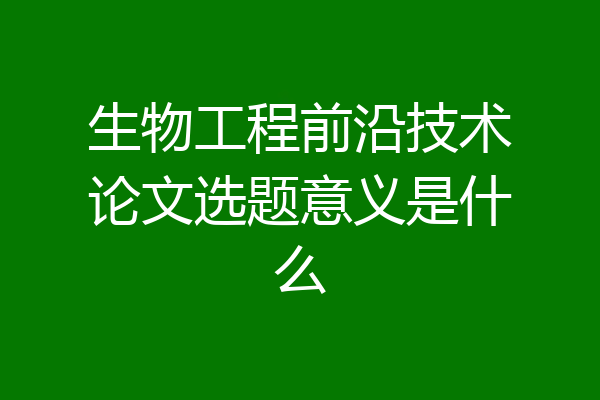 生物工程前沿技术论文选题意义是什么