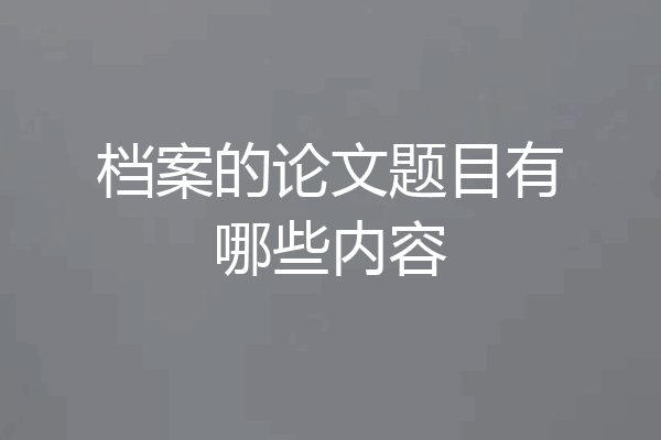 档案的论文题目有哪些内容